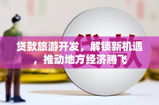 黔东南贷款旅游开发，解锁新机遇，推动地方经济腾飞