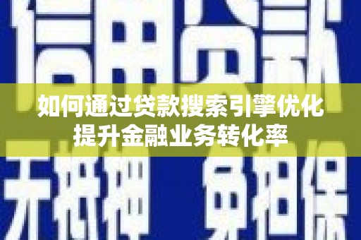黔东南如何通过贷款搜索引擎优化提升金融业务转化率