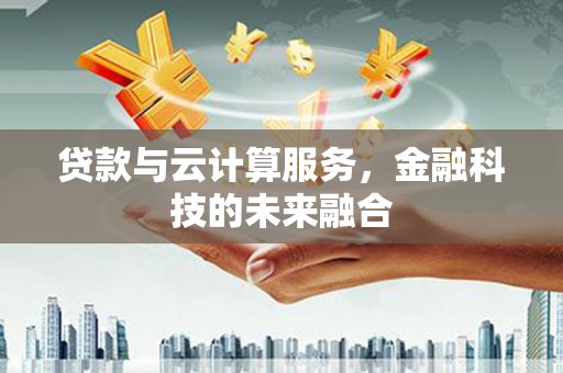 黔东南贷款与云计算服务，金融科技的未来融合