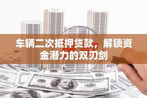 黔东南车辆二次抵押贷款，解锁资金潜力的双刃剑