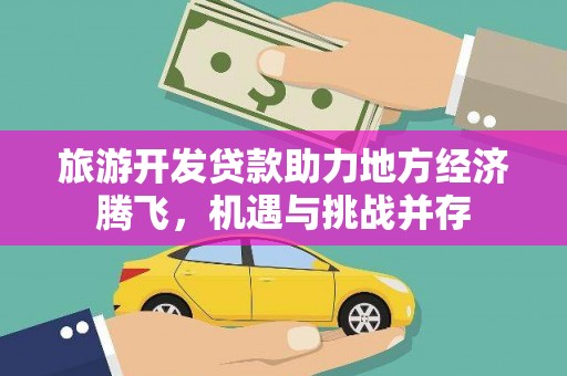 黔东南旅游开发贷款助力地方经济腾飞，机遇与挑战并存