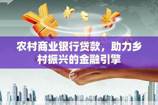 黔东南农村商业银行贷款，助力乡村振兴的金融引擎