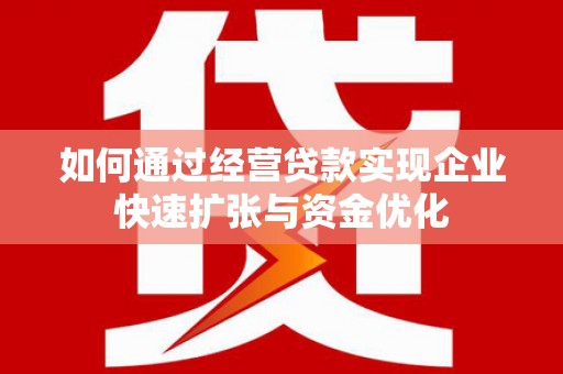 黔东南如何通过经营贷款实现企业快速扩张与资金优化