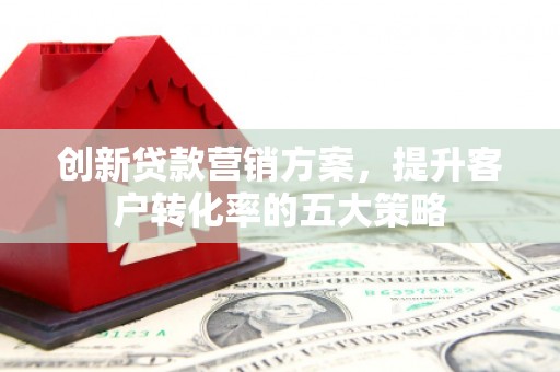 黔东南创新贷款营销方案，提升客户转化率的五大策略