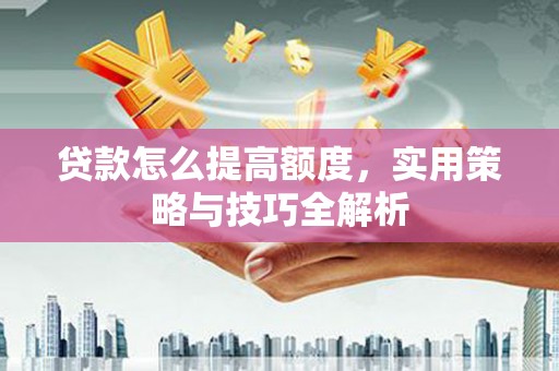 黔东南贷款怎么提高额度，实用策略与技巧全解析