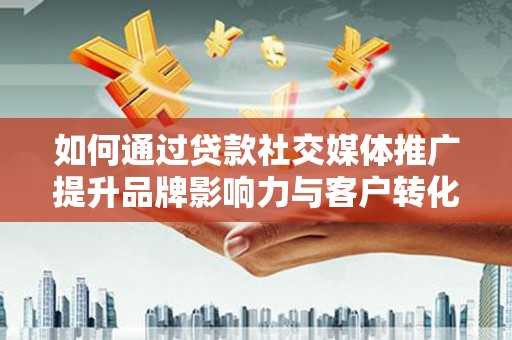 黔东南如何通过贷款社交媒体推广提升品牌影响力与客户转化率