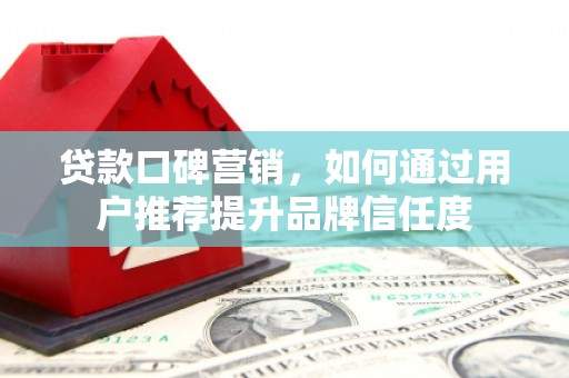 黔东南贷款口碑营销，如何通过用户推荐提升品牌信任度