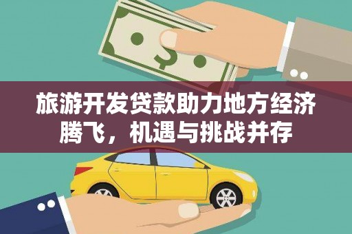 黔东南旅游开发贷款助力地方经济腾飞，机遇与挑战并存