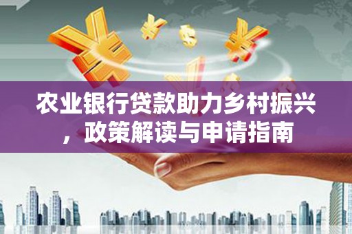 黔东南农业银行贷款助力乡村振兴，政策解读与申请指南