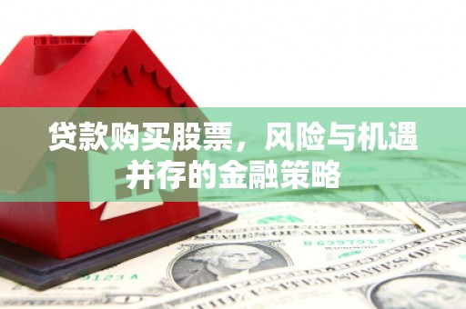 黔东南贷款购买股票，风险与机遇并存的金融策略