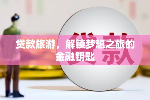 黔东南贷款旅游，解锁梦想之旅的金融钥匙