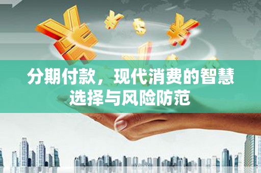 黔东南分期付款，现代消费的智慧选择与风险防范