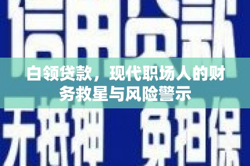 黔东南白领贷款，现代职场人的财务救星与风险警示