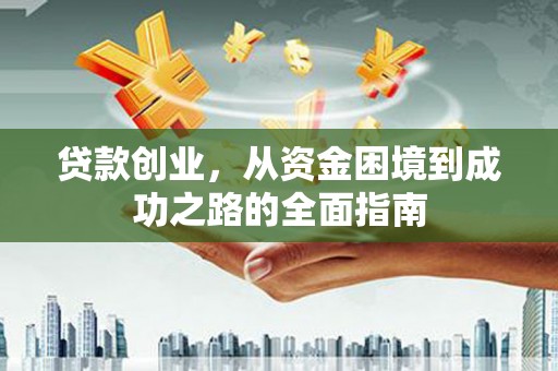 黔东南贷款创业，从资金困境到成功之路的全面指南