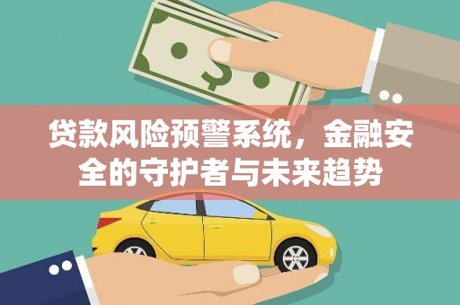 黔东南贷款风险预警系统，金融安全的守护者与未来趋势