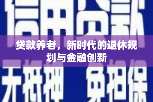 黔东南贷款养老，新时代的退休规划与金融创新