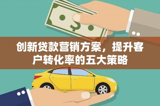 黔东南创新贷款营销方案，提升客户转化率的五大策略