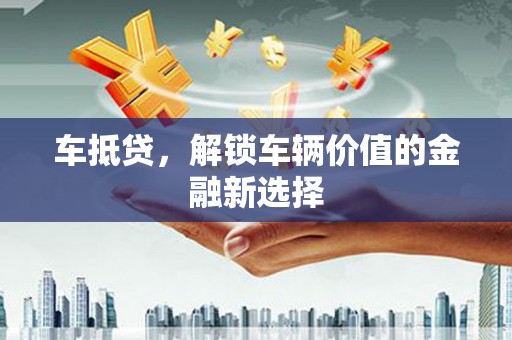 黔东南车抵贷，解锁车辆价值的金融新选择