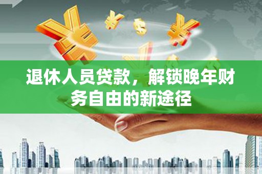 黔东南退休人员贷款，解锁晚年财务自由的新途径
