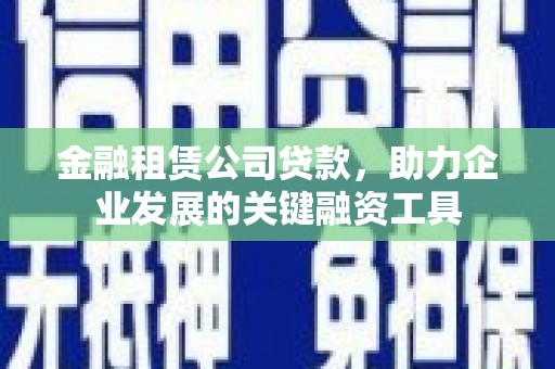 黔东南金融租赁公司贷款，助力企业发展的关键融资工具