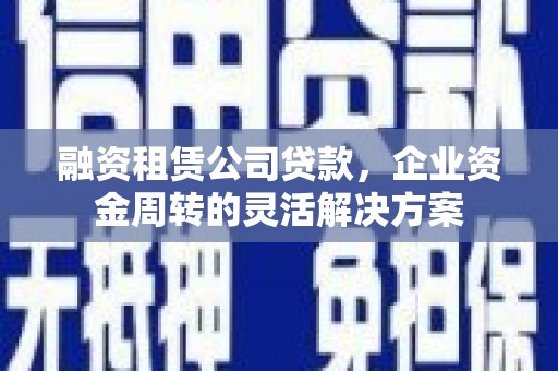 黔东南融资租赁公司贷款，企业资金周转的灵活解决方案