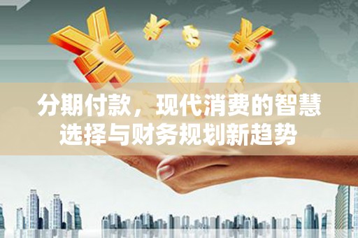 黔东南分期付款，现代消费的智慧选择与财务规划新趋势