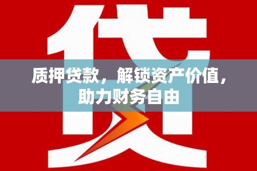 黔东南质押贷款，解锁资产价值，助力财务自由