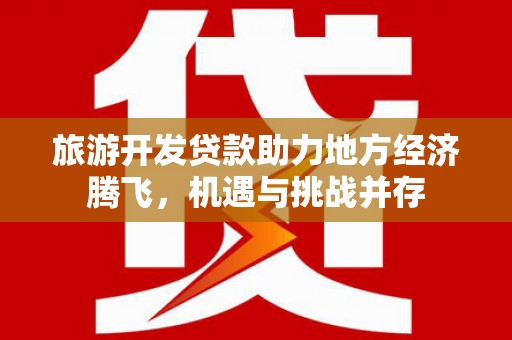 黔东南旅游开发贷款助力地方经济腾飞，机遇与挑战并存