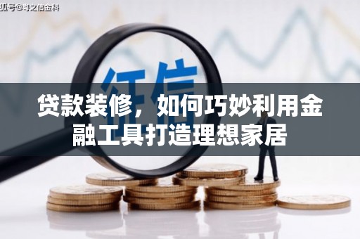 黔东南贷款装修，如何巧妙利用金融工具打造理想家居