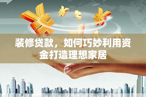 黔东南装修贷款，如何巧妙利用资金打造理想家居