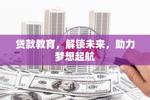 黔东南贷款教育，解锁未来，助力梦想起航