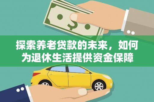 黔东南探索养老贷款的未来，如何为退休生活提供资金保障