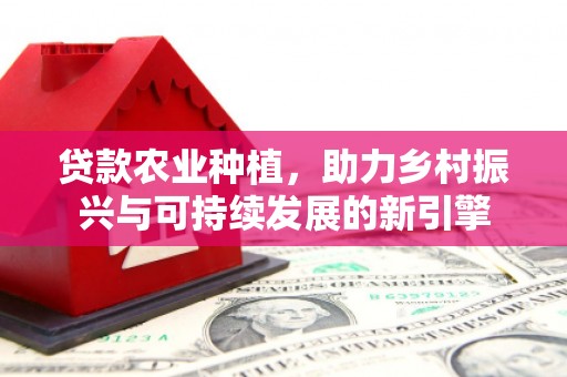 黔东南贷款农业种植，助力乡村振兴与可持续发展的新引擎