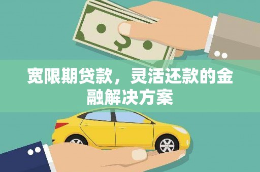 黔东南宽限期贷款，灵活还款的金融解决方案