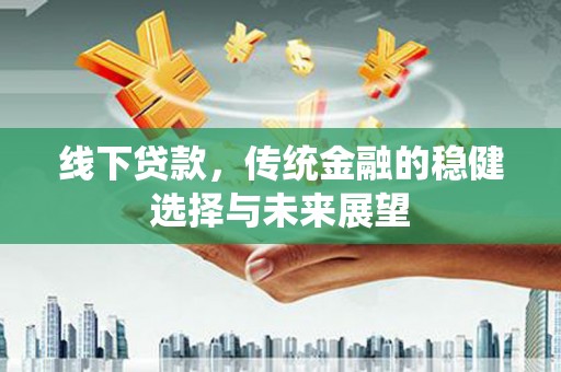 黔东南线下贷款，传统金融的稳健选择与未来展望