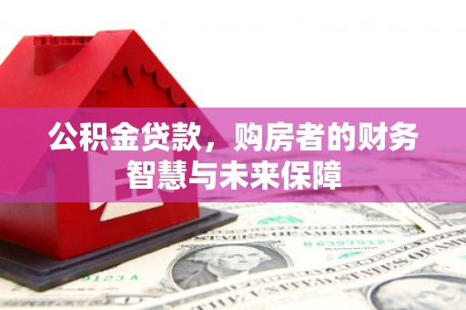 黔东南公积金贷款，购房者的财务智慧与未来保障