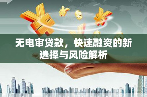 黔东南无电审贷款，快速融资的新选择与风险解析
