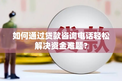 黔东南如何通过贷款咨询电话轻松解决资金难题？