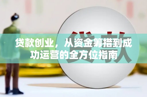 黔东南贷款创业，从资金筹措到成功运营的全方位指南