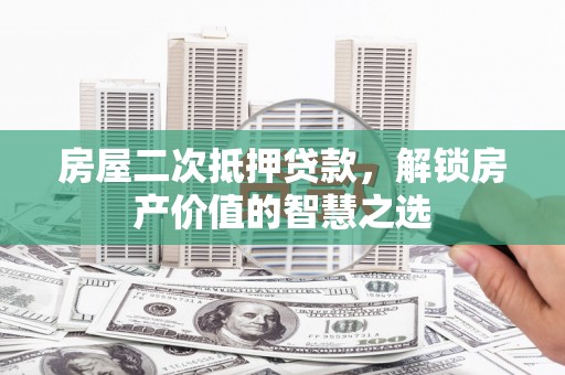 黔东南房屋二次抵押贷款，解锁房产价值的智慧之选