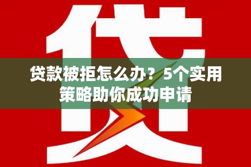 黔东南贷款被拒怎么办？5个实用策略助你成功申请