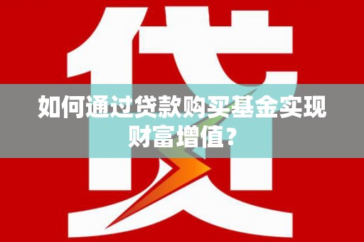 黔东南如何通过贷款购买基金实现财富增值？