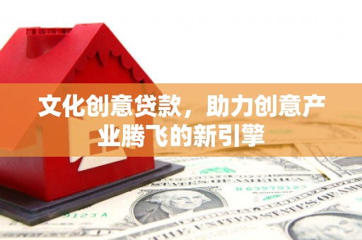 黔东南文化创意贷款，助力创意产业腾飞的新引擎