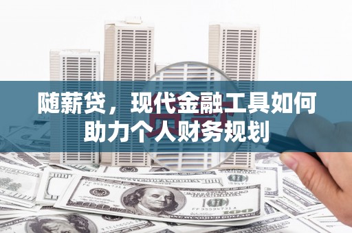 黔东南随薪贷，现代金融工具如何助力个人财务规划
