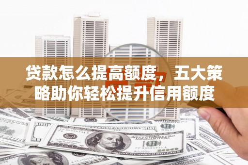 黔东南贷款怎么提高额度，五大策略助你轻松提升信用额度