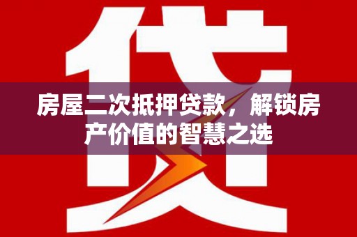 黔东南房屋二次抵押贷款，解锁房产价值的智慧之选