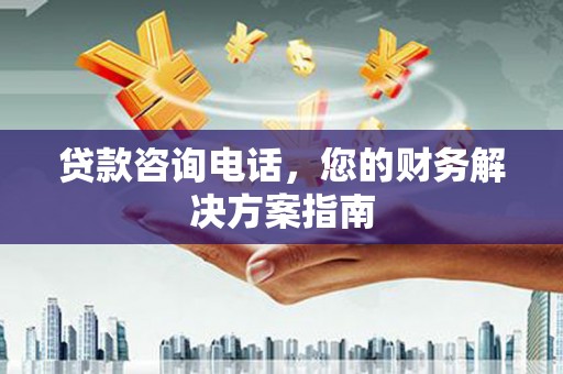 黔东南贷款咨询电话，您的财务解决方案指南