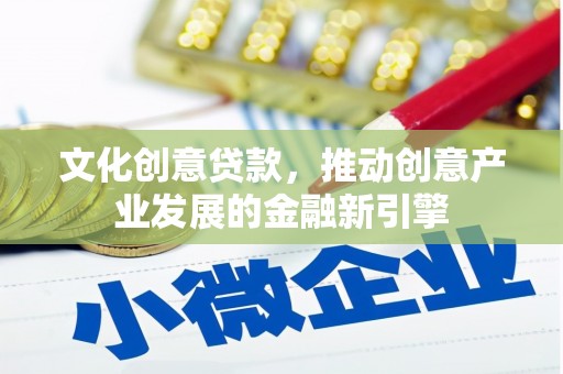 黔东南文化创意贷款，推动创意产业发展的金融新引擎