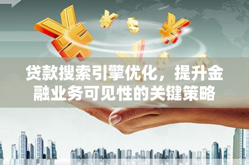 黔东南贷款搜索引擎优化，提升金融业务可见性的关键策略