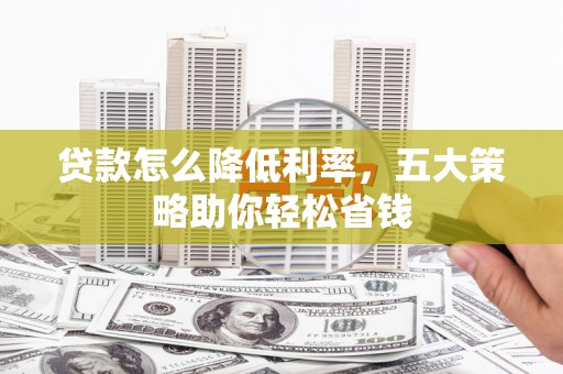 黔东南贷款怎么降低利率，五大策略助你轻松省钱